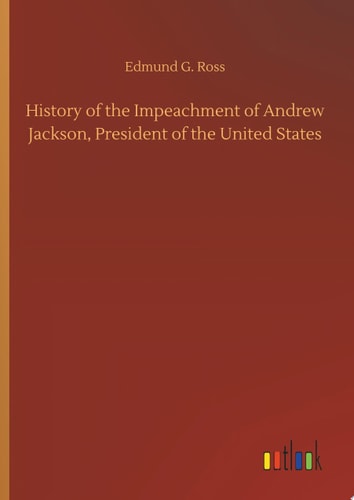 History of the Impeachment of Andrew Jackson, President of the United States