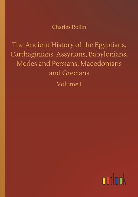 The Ancient History of the Egyptians, Carthaginians, Assyrians, Babylonians, Medes and Persians, Macedonians and Grecians: Volume I