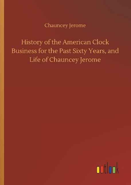 History of the American Clock Business for the Past Sixty Years, and Life of Chauncey Jerome