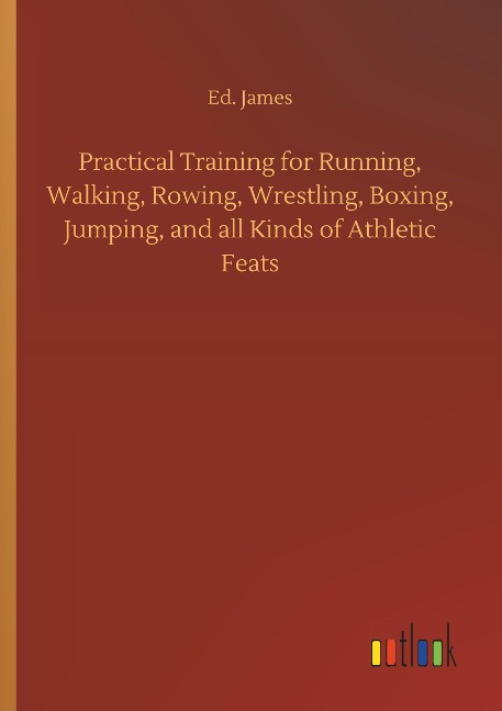 Practical Training for Running, Walking, Rowing, Wrestling, Boxing, Jumping, and all Kinds of Athletic Feats
