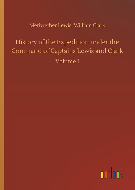 History of the Expedition under the Command of Captains Lewis and Clark: Volume I