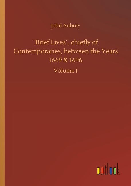 ´Brief Lives´, chiefly of Contemporaries, between the Years 1669 & 1696: Volume I