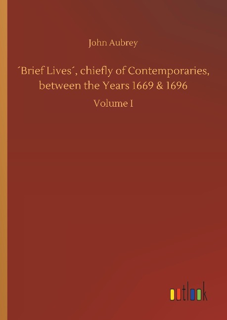 ´Brief Lives´, chiefly of Contemporaries, between the Years 1669 & 1696: Volume I