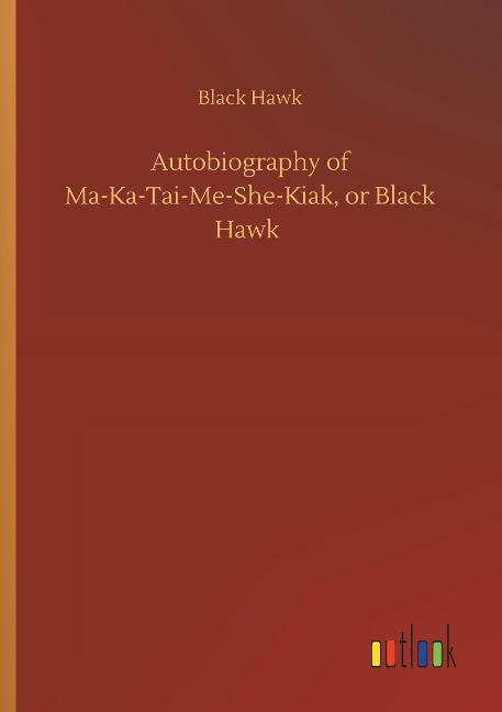 Autobiography of Ma-Ka-Tai-Me-She-Kiak, or Black Hawk