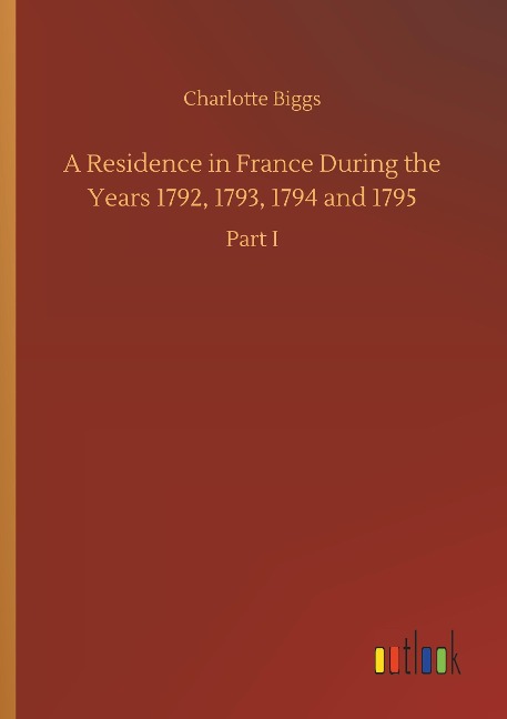 A Residence in France During the Years 1792, 1793, 1794 and 1795: Part I