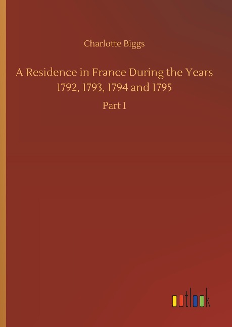 A Residence in France During the Years 1792, 1793, 1794 and 1795: Part I