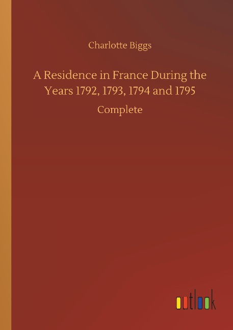 A Residence in France During the Years 1792, 1793, 1794 and 1795: Complete