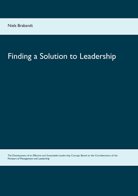 Finding a Solution to Leadership: The Development of an Effective and Sustainable Leader-ship Concept Based on the Considerations of the Pioneers of Management and Leadership