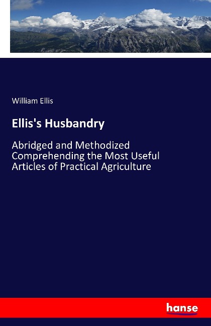 Elliss Husbandry: Abridged and Methodized Comprehending the Most Useful Articles of Practical Agriculture