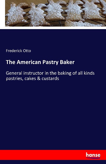 The American Pastry Baker: General instructor in the baking of all kinds pastries, cakes & custards