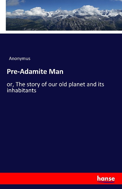Pre-Adamite Man: or, The story of our old planet and its inhabitants