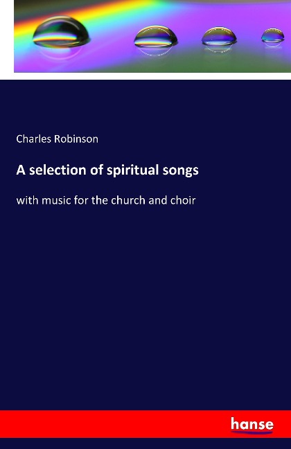 A selection of spiritual songs: with music for the church and choir