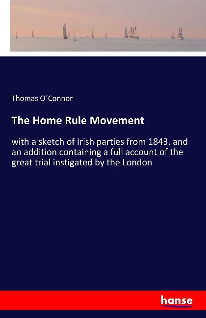 The Home Rule Movement: with a sketch of Irish parties from 1843, and an addition containing a full account of the great trial instigated by the London
