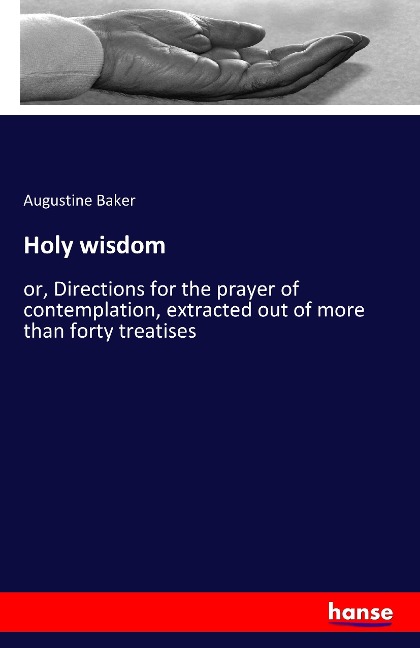 Holy wisdom: or, Directions for the prayer of contemplation, extracted out of more than forty treatises