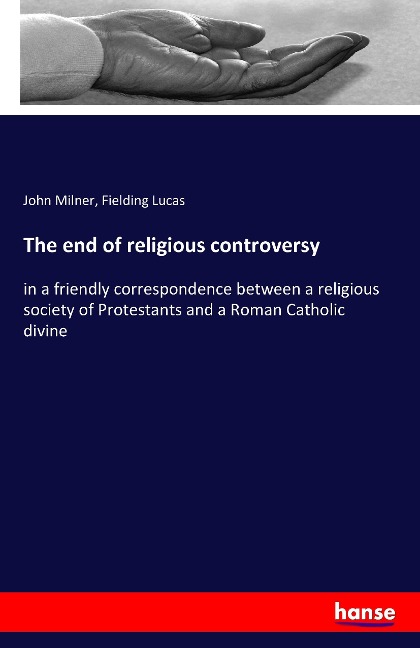 The end of religious controversy: in a friendly correspondence between a religious society of Protestants and a Roman Catholic divine