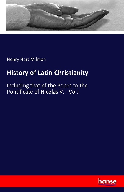 History of Latin Christianity: Including that of the Popes to the Pontificate of Nicolas V. - Vol.I