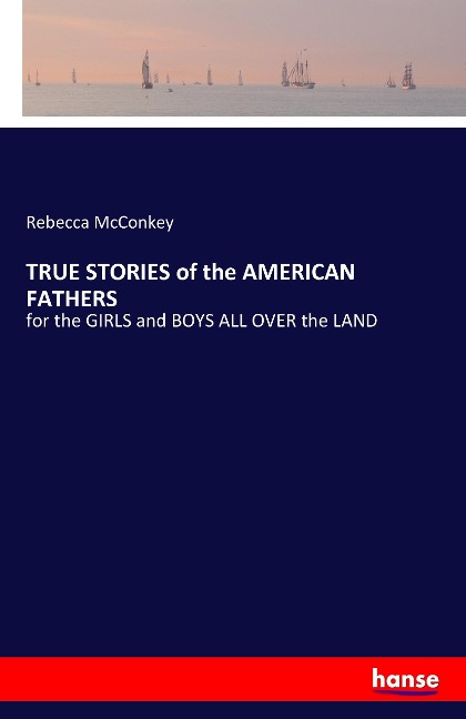 TRUE STORIES of the AMERICAN FATHERS: for the GIRLS and BOYS ALL OVER the LAND