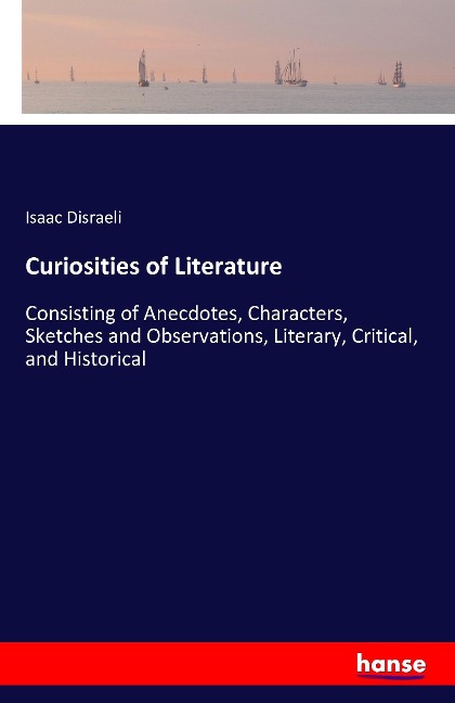 Curiosities of Literature: Consisting of Anecdotes, Characters, Sketches and Observations, Literary, Critical, and Historical