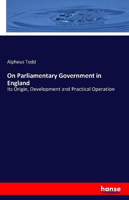 On Parliamentary Government in England: Its Origin, Development and Practical Operation