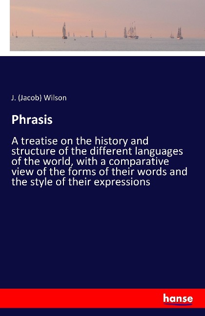 Phrasis: A treatise on the history and structure of the different languages of the world, with a comparative view of the forms of their words and the style of their expressions