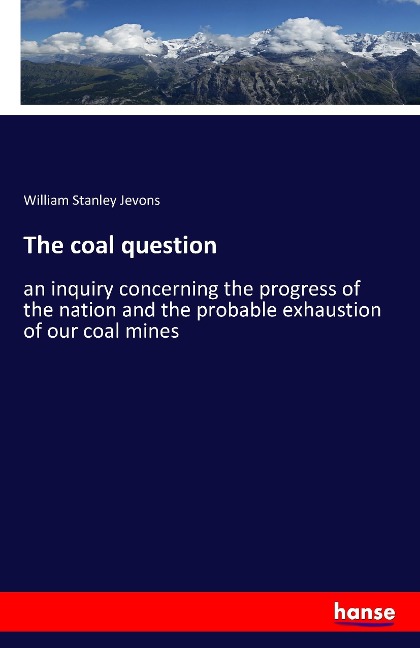 The coal question: an inquiry concerning the progress of the nation and the probable exhaustion of our coal mines