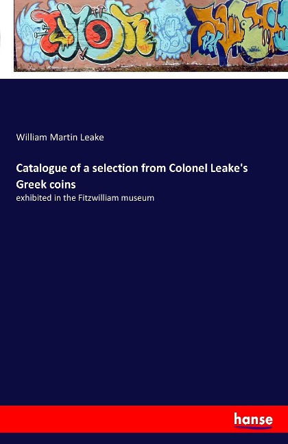 Catalogue of a selection from Colonel Leake's Greek coins: exhibited in the Fitzwilliam museum