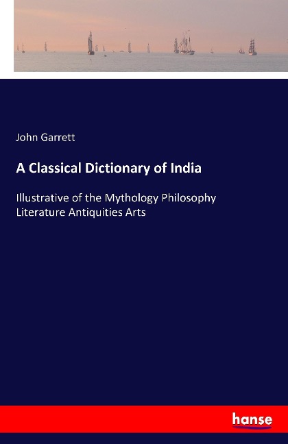 A Classical Dictionary of India: Illustrative of the Mythology Philosophy Literature Antiquities Arts