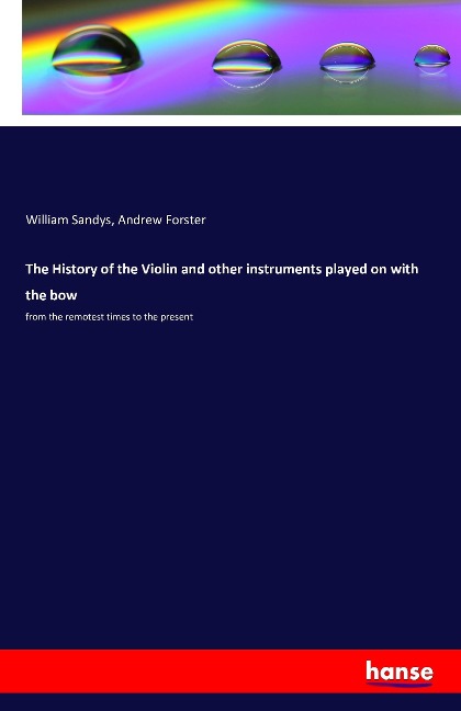 The History of the Violin and other instruments played on with the bow: from the remotest times to the present