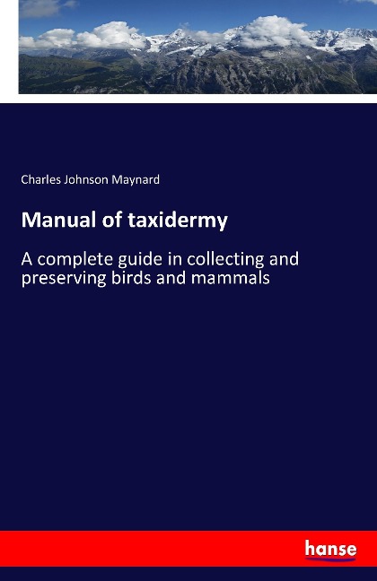 Manual of taxidermy: A complete guide in collecting and preserving birds and mammals