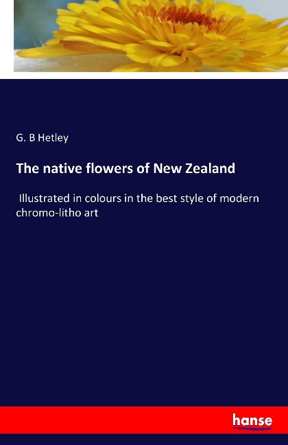 The native flowers of New Zealand: Illustrated in colours in the best style of modern chromo-litho art