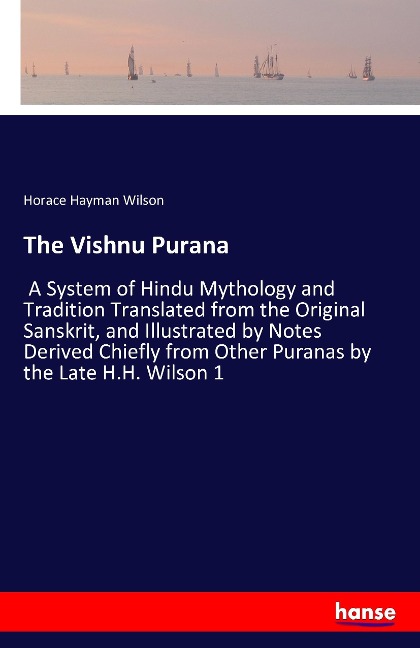 The Vishnu Purana: A System of Hindu Mythology and Tradition Translated from the Original Sanskrit, and Illustrated by Notes Derived Chiefly from Other Puranas by the Late H.H. Wilson 1