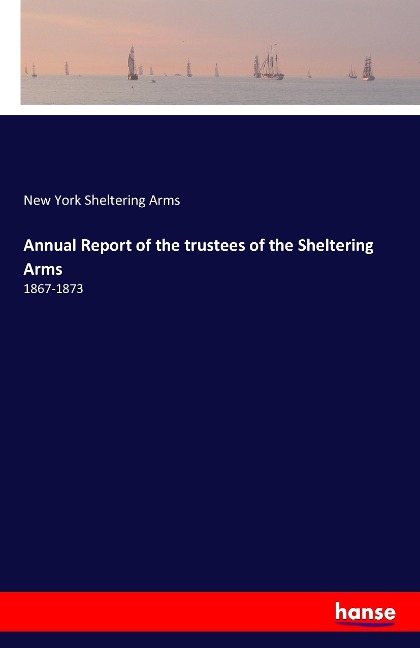 Annual Report of the trustees of the Sheltering Arms: 1867-1873