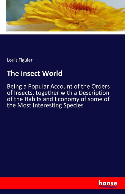 The Insect World: Being a Popular Account of the Orders of Insects, together with a Description of the Habits and Economy of some of the Most Interesting Species