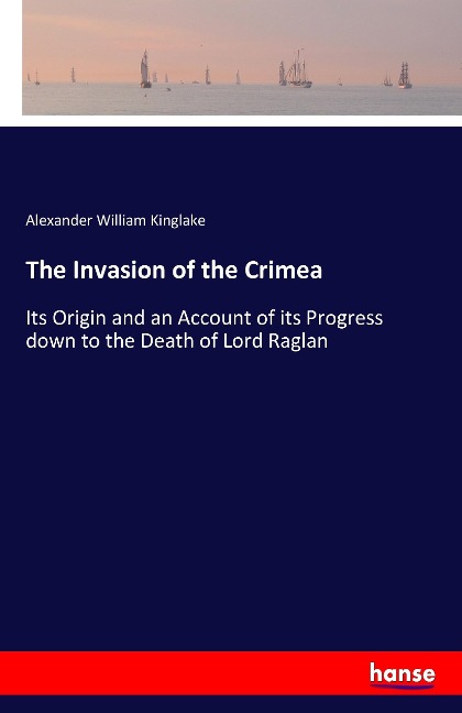 The Invasion of the Crimea: Its Origin and an Account of its Progress down to the Death of Lord Raglan