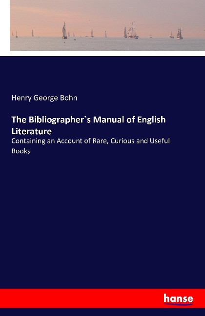 The Bibliographer`s Manual of English Literature: Containing an Account of Rare, Curious and Useful Books