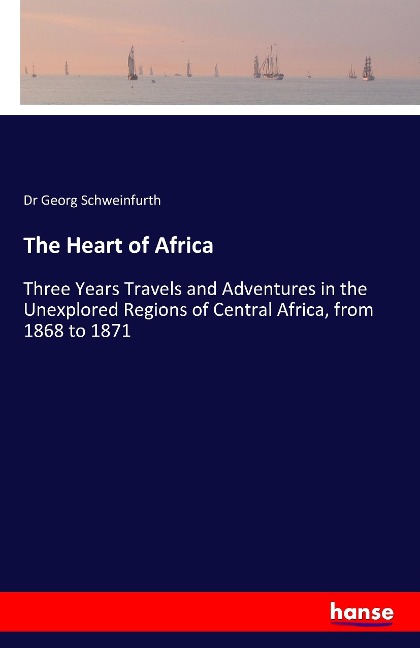 The Heart of Africa: Three Years Travels and Adventures in the Unexplored Regions of Central Africa, from 1868 to 1871