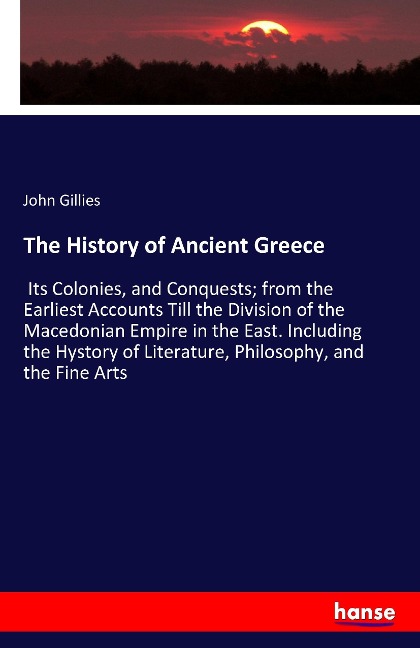 The History of Ancient Greece: Its Colonies, and Conquests; from the Earliest Accounts Till the Division of the Macedonian Empire in the East. Including the Hystory of Literature, Philosophy, and the Fine Arts