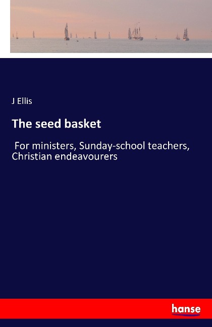 The seed basket: For ministers, Sunday-school teachers, Christian endeavourers