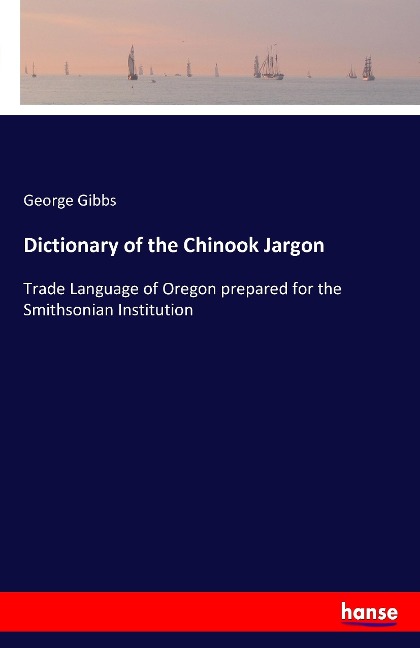 Dictionary of the Chinook Jargon: Trade Language of Oregon prepared for the Smithsonian Institution