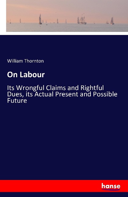 On Labour: Its Wrongful Claims and Rightful Dues, its Actual Present and Possible Future