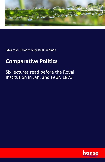 Comparative Politics: Six lectures read before the Royal Institution in Jan. and Febr. 1873