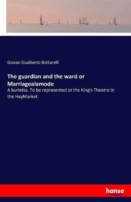 The guardian and the ward or Marriagealamode: A burletta. To be represented at the Kings Theatre in the HayMarket