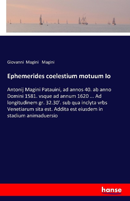 Ephemerides coelestium motuum Io: Antonij Magini Patauini, ad annos 40. ab anno Domini 1581. vsque ad annum 1620 ... Ad longitudinem gr. 32.30. sub qua inclyta vrbs Venetiarum sita est. Addita est eiusdem in stadium animaduersio
