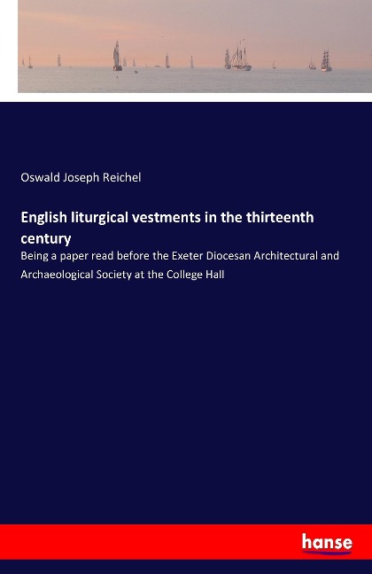 English liturgical vestments in the thirteenth century: Being a paper read before the Exeter Diocesan Architectural and Archaeological Society at the College Hall
