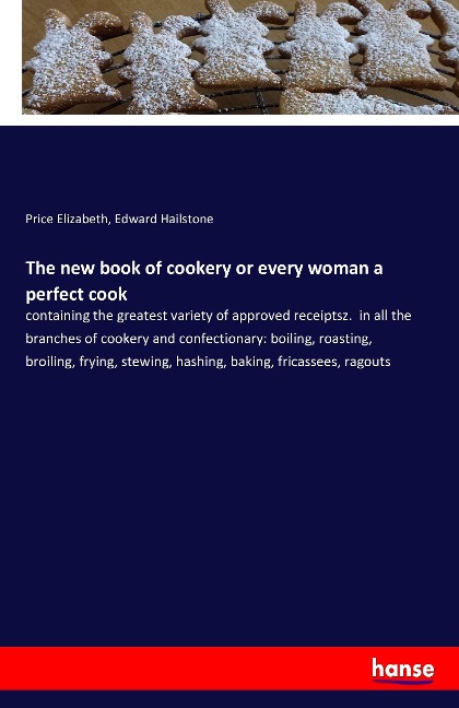 The new book of cookery or every woman a perfect cook: containing the greatest variety of approved receiptsz.  in all the branches of cookery and confectionary: boiling, roasting, broiling, frying, stewing, hashing, baking, fricassees, ragouts