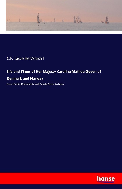 Life and Times of Her Majesty Caroline Matilda Queen of Denmark and Norway: From Family Documents and Private State Archives
