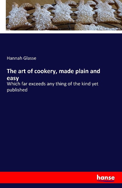 The art of cookery, made plain and easy: Which far exceeds any thing of the kind yet published