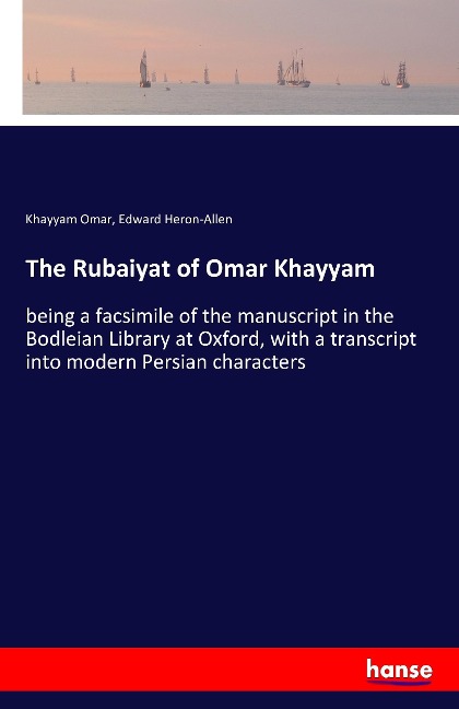 The Rubaiyat of Omar Khayyam: being a facsimile of the manuscript in the Bodleian Library at Oxford, with a transcript into modern Persian characters