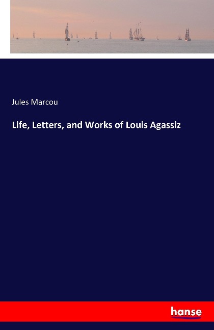 Life, Letters, and Works of Louis Agassiz