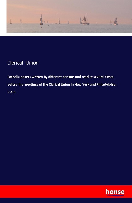 Catholic papers written by different persons and read at several times before the meetings of the Clerical Union in New York and Philadelphia, U.S.A